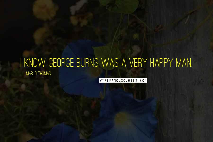 Marlo Thomas Quotes: I know George Burns was a very happy man.