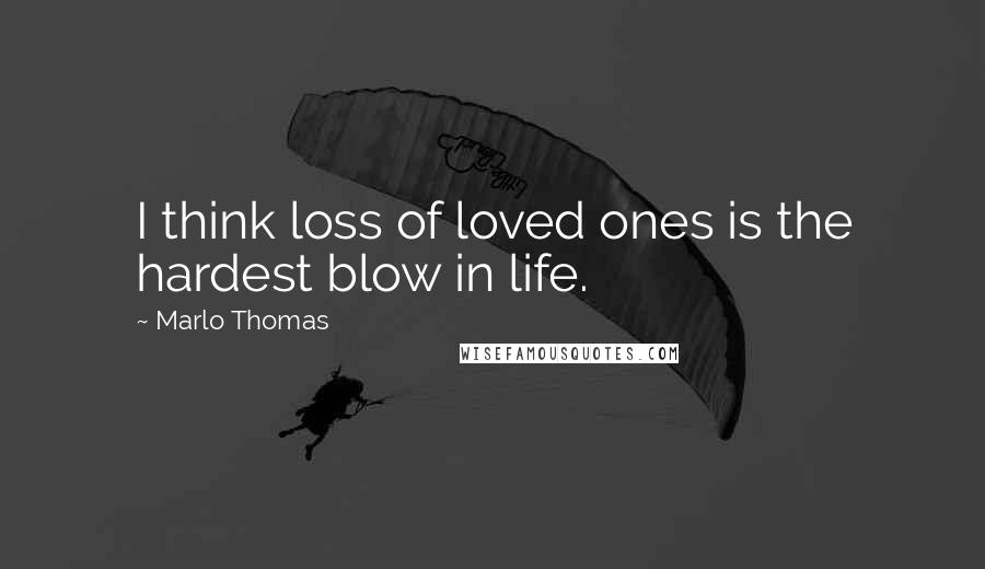 Marlo Thomas Quotes: I think loss of loved ones is the hardest blow in life.