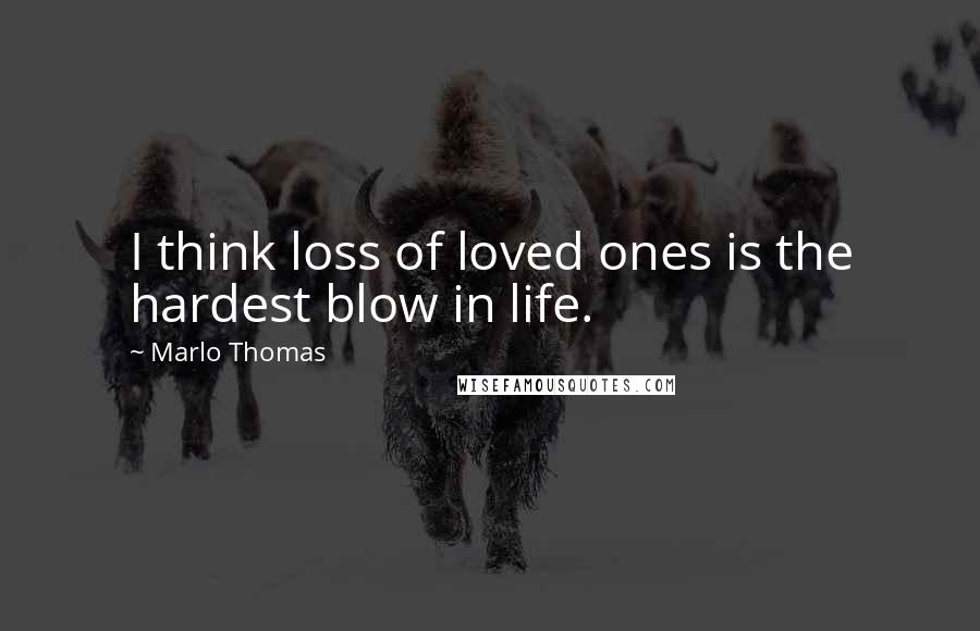 Marlo Thomas Quotes: I think loss of loved ones is the hardest blow in life.