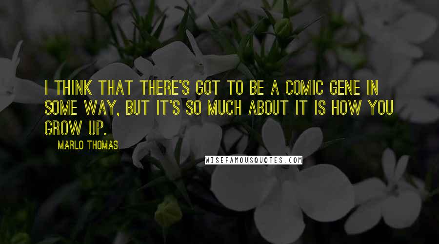 Marlo Thomas Quotes: I think that there's got to be a comic gene in some way, but it's so much about it is how you grow up.