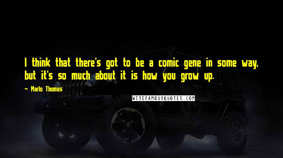 Marlo Thomas Quotes: I think that there's got to be a comic gene in some way, but it's so much about it is how you grow up.