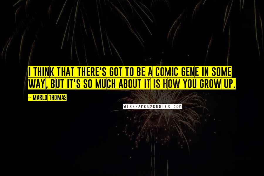 Marlo Thomas Quotes: I think that there's got to be a comic gene in some way, but it's so much about it is how you grow up.