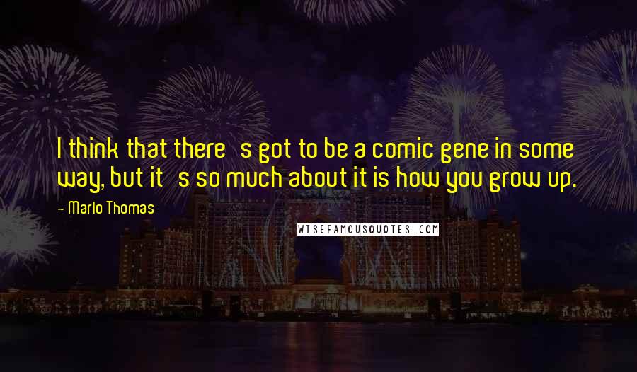 Marlo Thomas Quotes: I think that there's got to be a comic gene in some way, but it's so much about it is how you grow up.