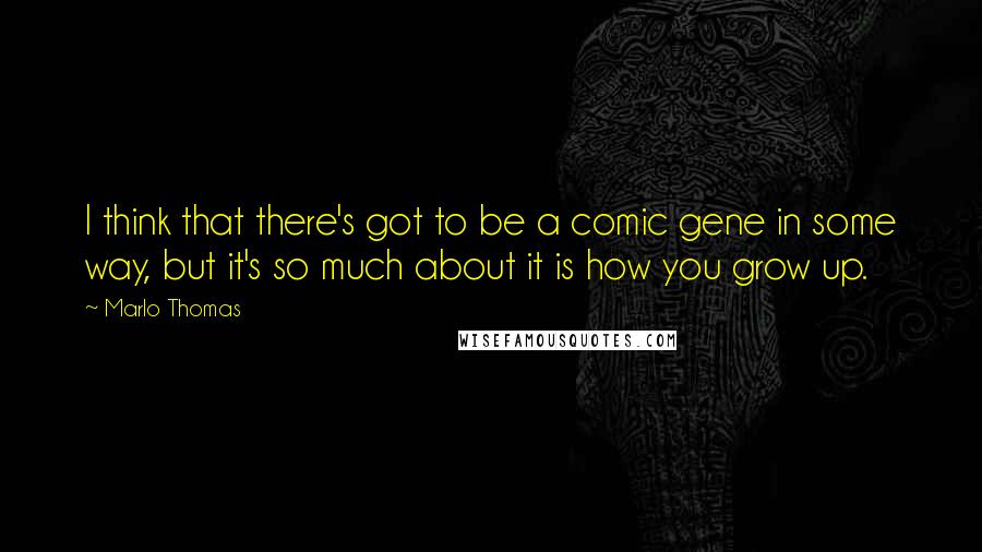 Marlo Thomas Quotes: I think that there's got to be a comic gene in some way, but it's so much about it is how you grow up.