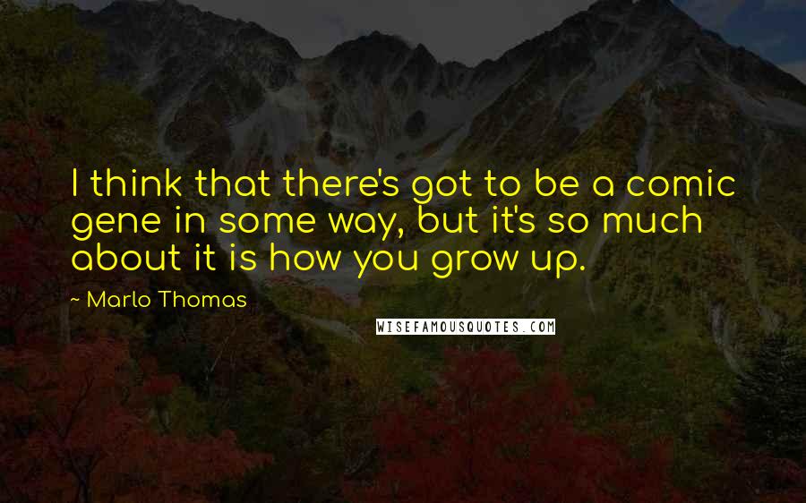 Marlo Thomas Quotes: I think that there's got to be a comic gene in some way, but it's so much about it is how you grow up.