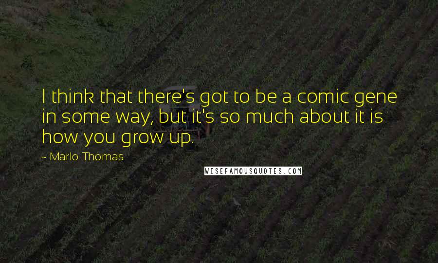 Marlo Thomas Quotes: I think that there's got to be a comic gene in some way, but it's so much about it is how you grow up.