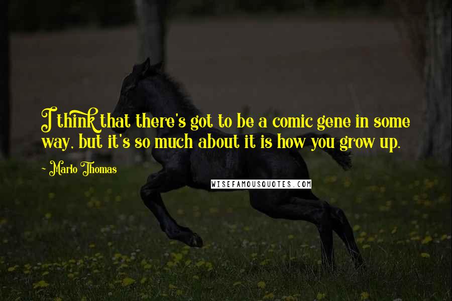 Marlo Thomas Quotes: I think that there's got to be a comic gene in some way, but it's so much about it is how you grow up.