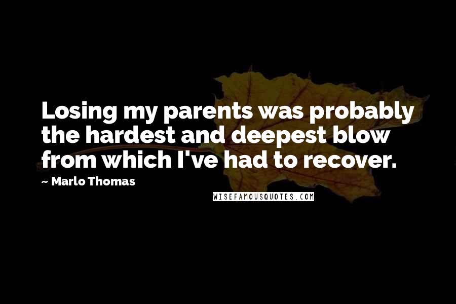 Marlo Thomas Quotes: Losing my parents was probably the hardest and deepest blow from which I've had to recover.