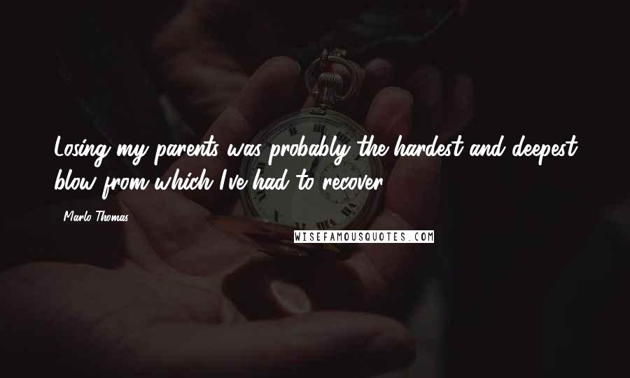 Marlo Thomas Quotes: Losing my parents was probably the hardest and deepest blow from which I've had to recover.
