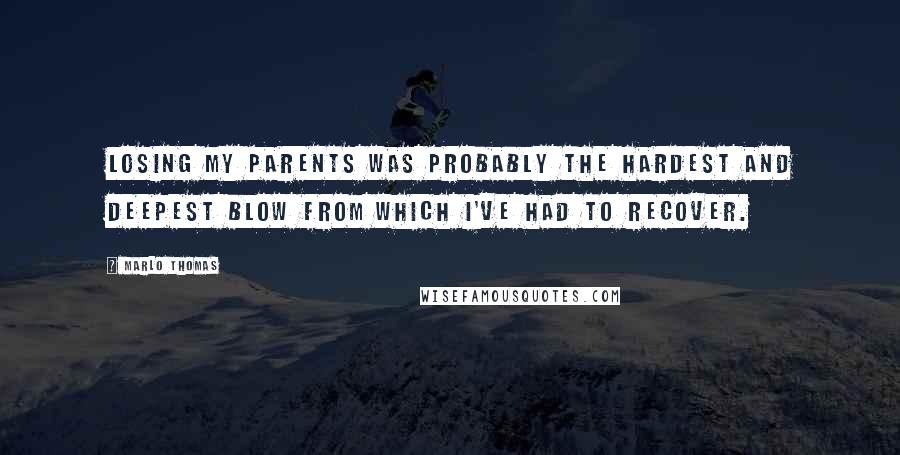 Marlo Thomas Quotes: Losing my parents was probably the hardest and deepest blow from which I've had to recover.