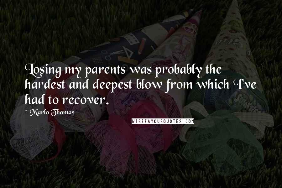 Marlo Thomas Quotes: Losing my parents was probably the hardest and deepest blow from which I've had to recover.