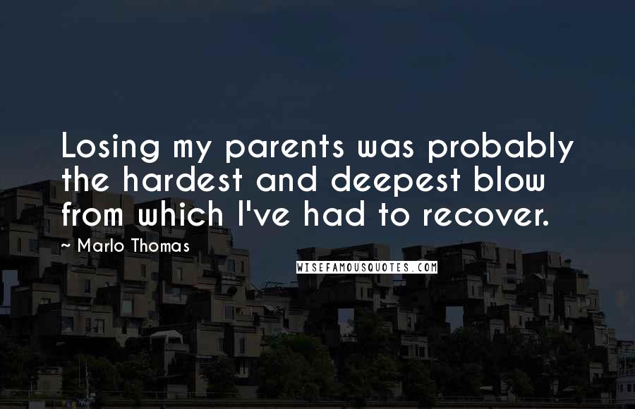 Marlo Thomas Quotes: Losing my parents was probably the hardest and deepest blow from which I've had to recover.