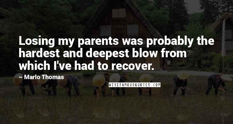 Marlo Thomas Quotes: Losing my parents was probably the hardest and deepest blow from which I've had to recover.