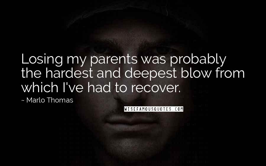 Marlo Thomas Quotes: Losing my parents was probably the hardest and deepest blow from which I've had to recover.