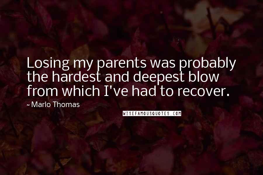 Marlo Thomas Quotes: Losing my parents was probably the hardest and deepest blow from which I've had to recover.