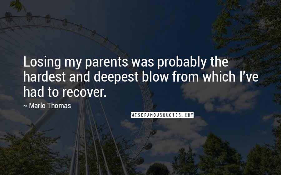 Marlo Thomas Quotes: Losing my parents was probably the hardest and deepest blow from which I've had to recover.