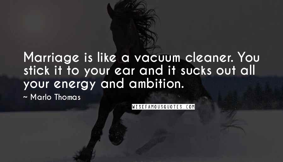 Marlo Thomas Quotes: Marriage is like a vacuum cleaner. You stick it to your ear and it sucks out all your energy and ambition.