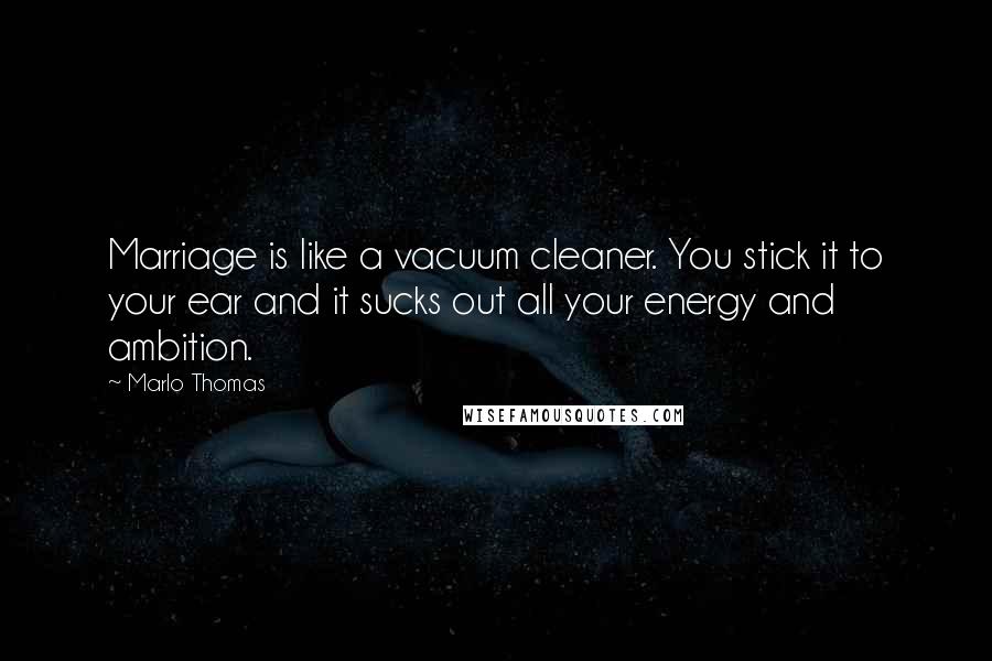 Marlo Thomas Quotes: Marriage is like a vacuum cleaner. You stick it to your ear and it sucks out all your energy and ambition.