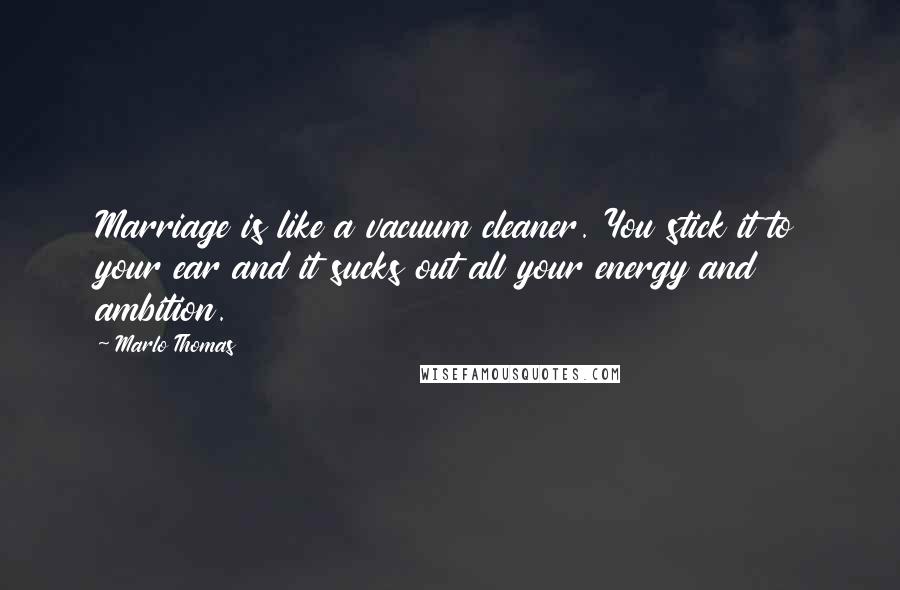 Marlo Thomas Quotes: Marriage is like a vacuum cleaner. You stick it to your ear and it sucks out all your energy and ambition.