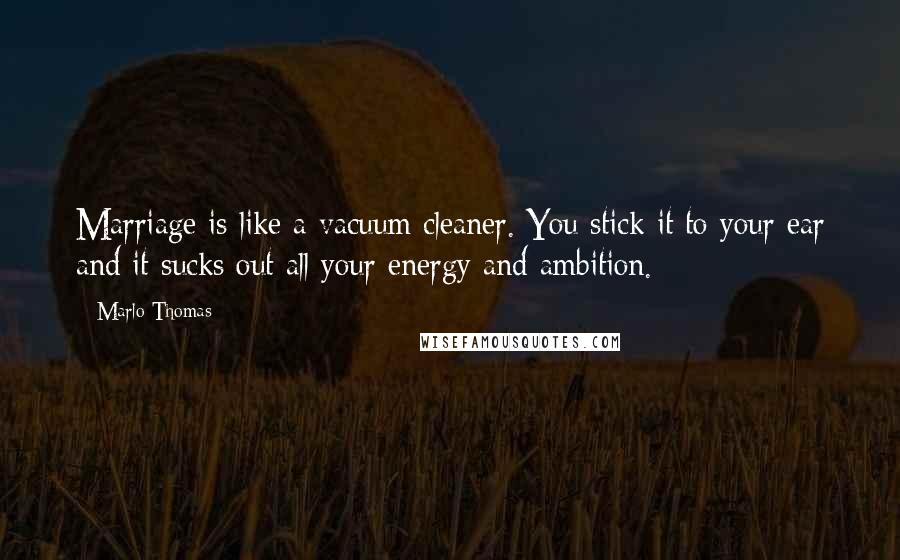 Marlo Thomas Quotes: Marriage is like a vacuum cleaner. You stick it to your ear and it sucks out all your energy and ambition.