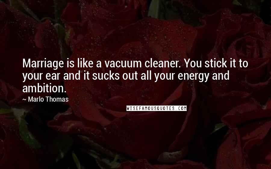 Marlo Thomas Quotes: Marriage is like a vacuum cleaner. You stick it to your ear and it sucks out all your energy and ambition.