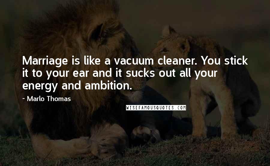 Marlo Thomas Quotes: Marriage is like a vacuum cleaner. You stick it to your ear and it sucks out all your energy and ambition.