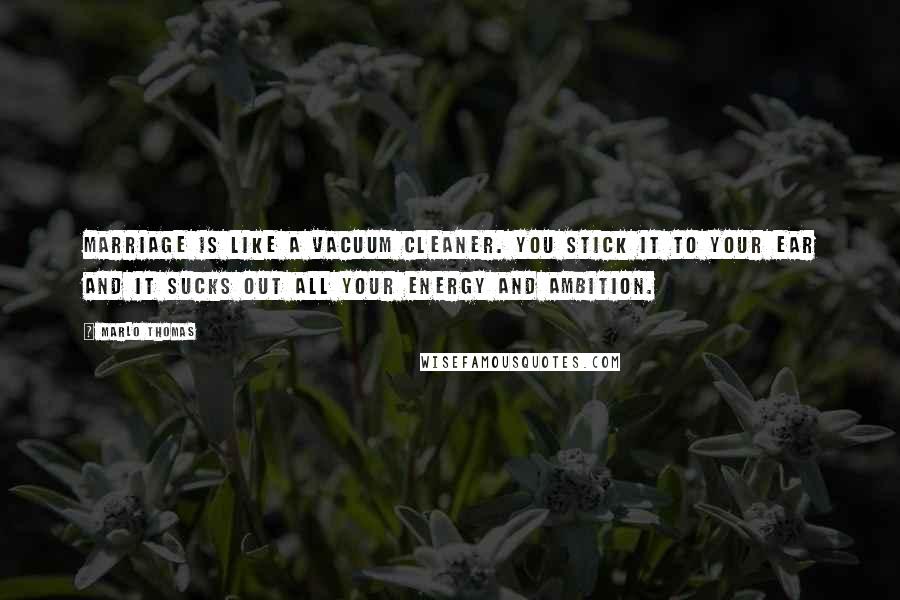 Marlo Thomas Quotes: Marriage is like a vacuum cleaner. You stick it to your ear and it sucks out all your energy and ambition.
