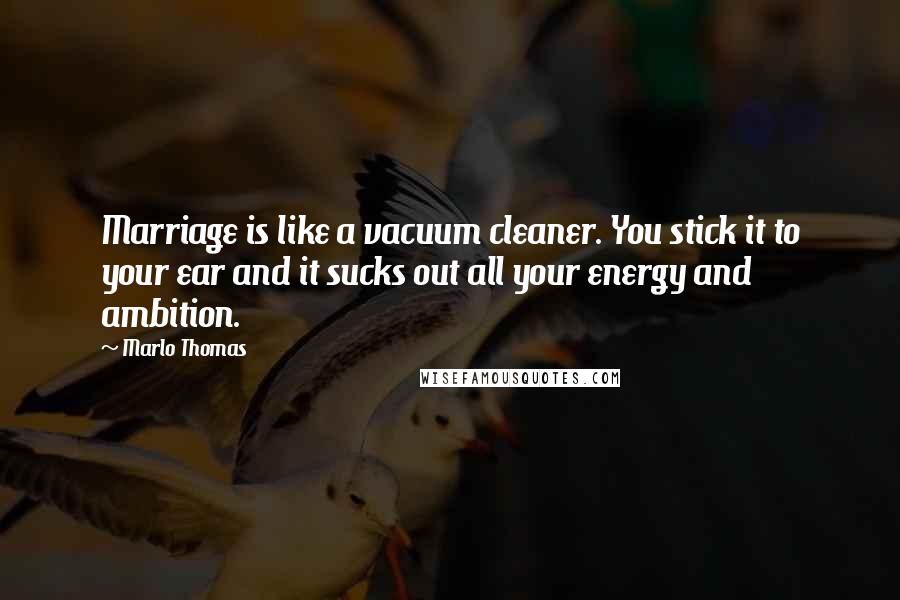 Marlo Thomas Quotes: Marriage is like a vacuum cleaner. You stick it to your ear and it sucks out all your energy and ambition.