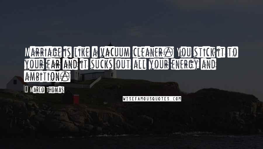 Marlo Thomas Quotes: Marriage is like a vacuum cleaner. You stick it to your ear and it sucks out all your energy and ambition.