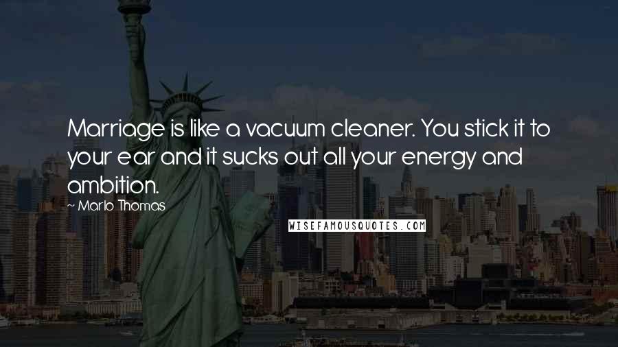 Marlo Thomas Quotes: Marriage is like a vacuum cleaner. You stick it to your ear and it sucks out all your energy and ambition.