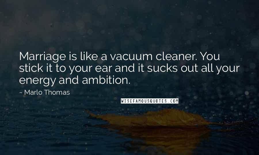 Marlo Thomas Quotes: Marriage is like a vacuum cleaner. You stick it to your ear and it sucks out all your energy and ambition.