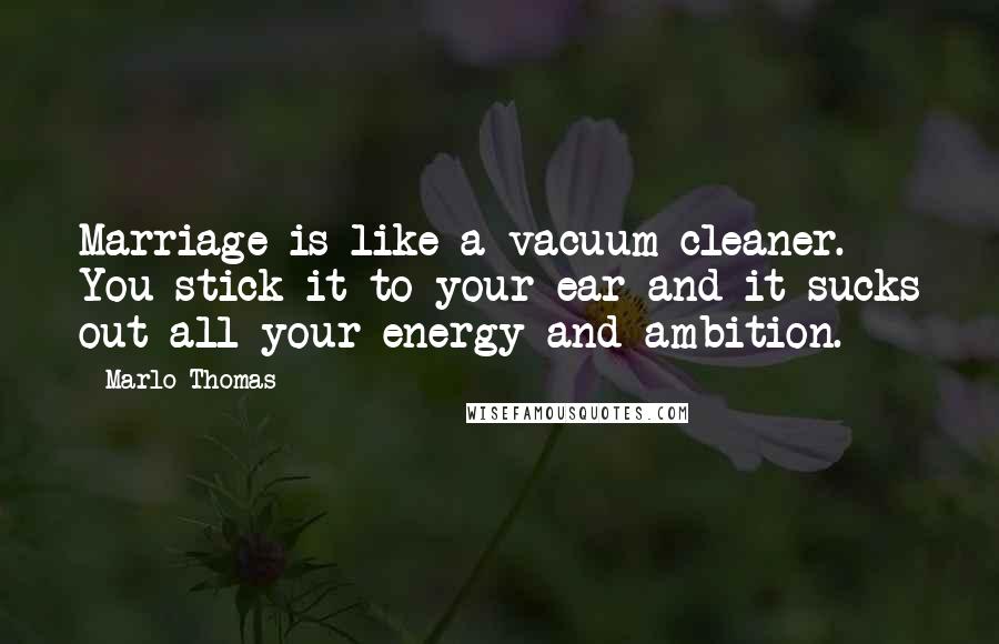 Marlo Thomas Quotes: Marriage is like a vacuum cleaner. You stick it to your ear and it sucks out all your energy and ambition.