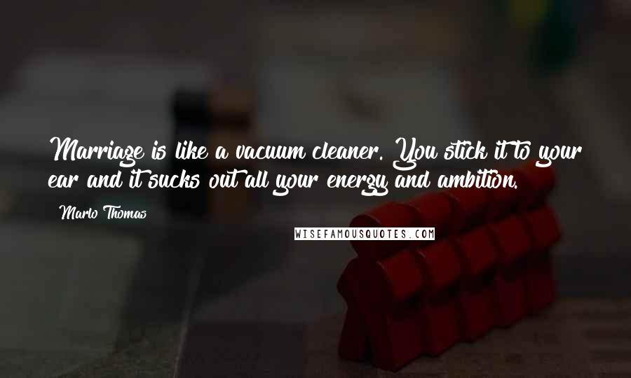 Marlo Thomas Quotes: Marriage is like a vacuum cleaner. You stick it to your ear and it sucks out all your energy and ambition.