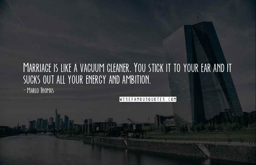 Marlo Thomas Quotes: Marriage is like a vacuum cleaner. You stick it to your ear and it sucks out all your energy and ambition.