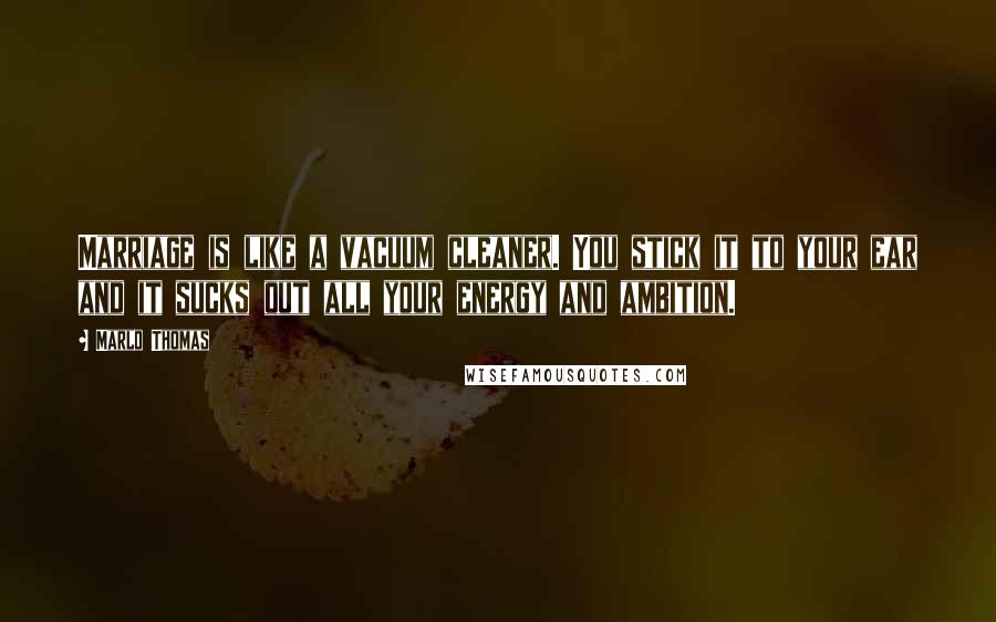 Marlo Thomas Quotes: Marriage is like a vacuum cleaner. You stick it to your ear and it sucks out all your energy and ambition.