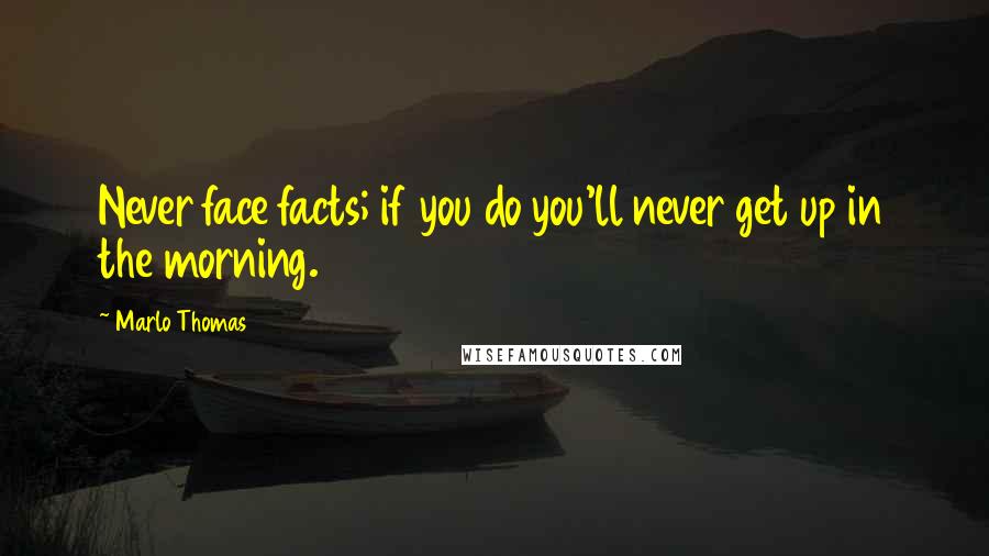 Marlo Thomas Quotes: Never face facts; if you do you'll never get up in the morning.