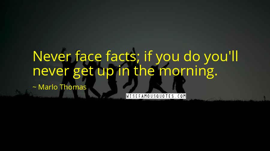 Marlo Thomas Quotes: Never face facts; if you do you'll never get up in the morning.