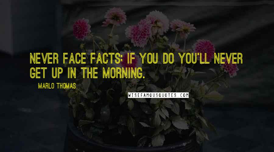 Marlo Thomas Quotes: Never face facts; if you do you'll never get up in the morning.