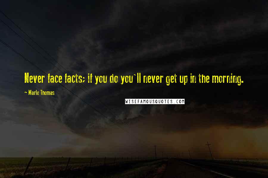 Marlo Thomas Quotes: Never face facts; if you do you'll never get up in the morning.