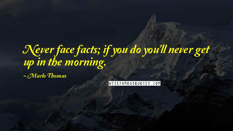 Marlo Thomas Quotes: Never face facts; if you do you'll never get up in the morning.