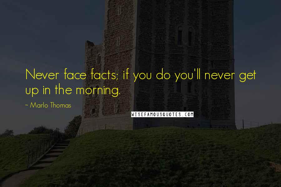 Marlo Thomas Quotes: Never face facts; if you do you'll never get up in the morning.