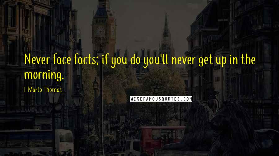 Marlo Thomas Quotes: Never face facts; if you do you'll never get up in the morning.