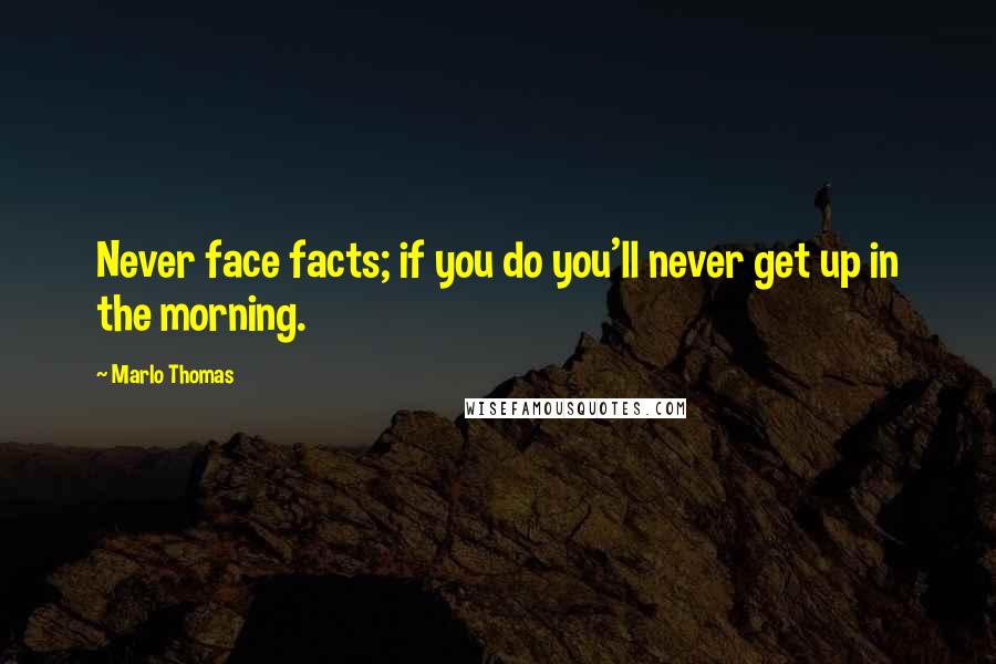Marlo Thomas Quotes: Never face facts; if you do you'll never get up in the morning.