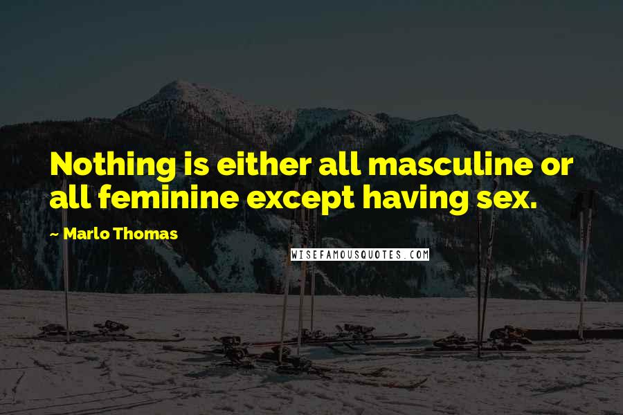 Marlo Thomas Quotes: Nothing is either all masculine or all feminine except having sex.