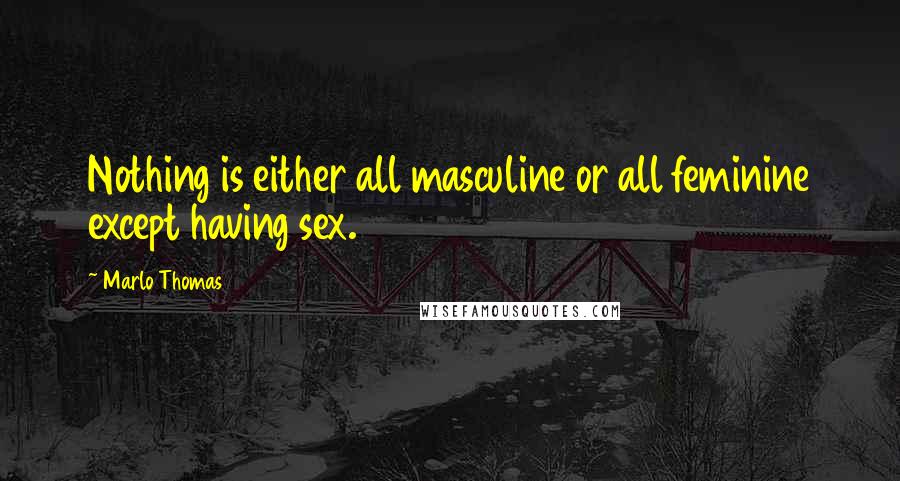 Marlo Thomas Quotes: Nothing is either all masculine or all feminine except having sex.