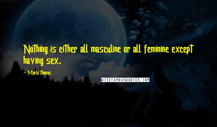 Marlo Thomas Quotes: Nothing is either all masculine or all feminine except having sex.