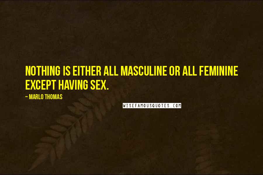 Marlo Thomas Quotes: Nothing is either all masculine or all feminine except having sex.