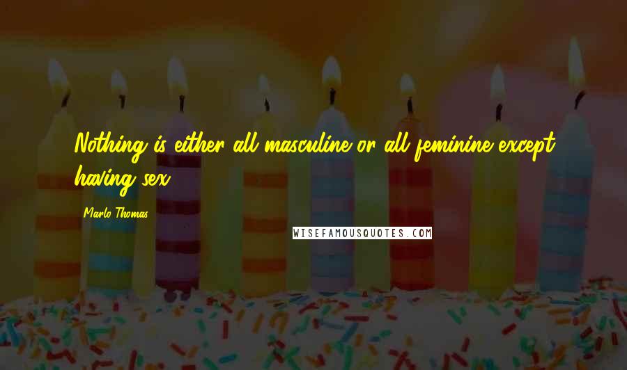 Marlo Thomas Quotes: Nothing is either all masculine or all feminine except having sex.