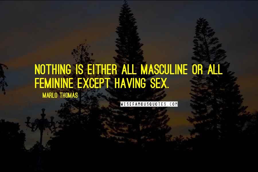 Marlo Thomas Quotes: Nothing is either all masculine or all feminine except having sex.