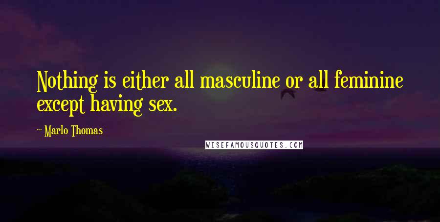 Marlo Thomas Quotes: Nothing is either all masculine or all feminine except having sex.